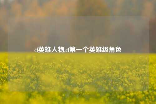 cf英雄人物,cf第一个英雄级角色