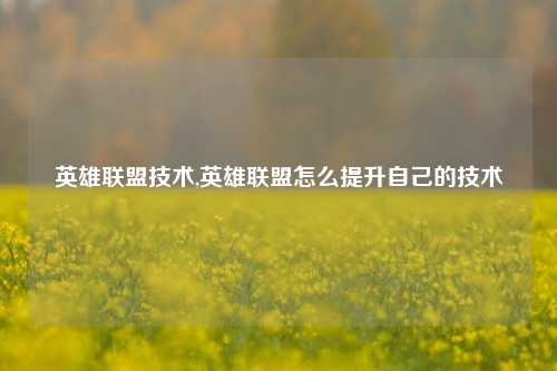 英雄联盟技术,英雄联盟怎么提升自己的技术
