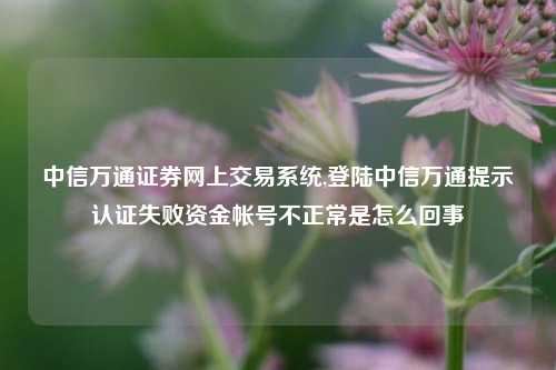 中信万通证券网上交易系统,登陆中信万通提示认证失败资金帐号不正常是怎么回事