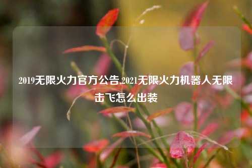 2019无限火力官方公告,2021无限火力机器人无限击飞怎么出装