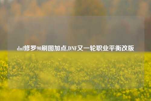 dnf修罗90刷图加点,DNF又一轮职业平衡改版
