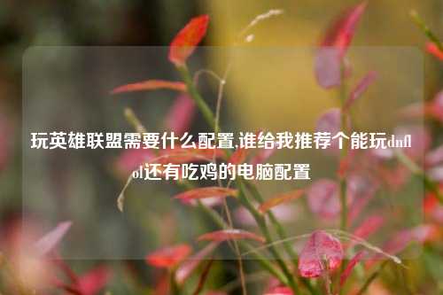 玩英雄联盟需要什么配置,谁给我推荐个能玩dnflol还有吃鸡的电脑配置