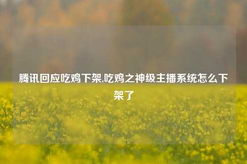 腾讯回应吃鸡下架,吃鸡之神级主播系统怎么下架了