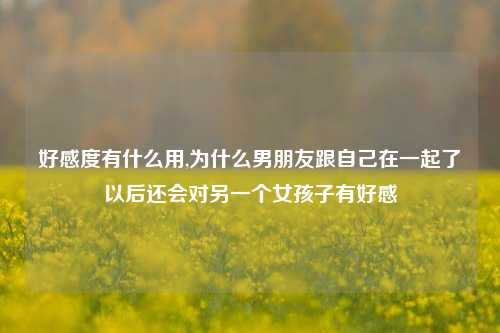 好感度有什么用,为什么男朋友跟自己在一起了以后还会对另一个女孩子有好感