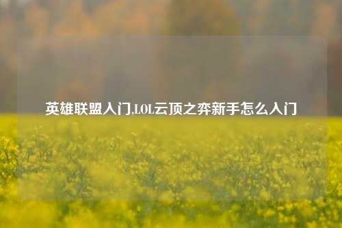 英雄联盟入门,LOL云顶之弈新手怎么入门