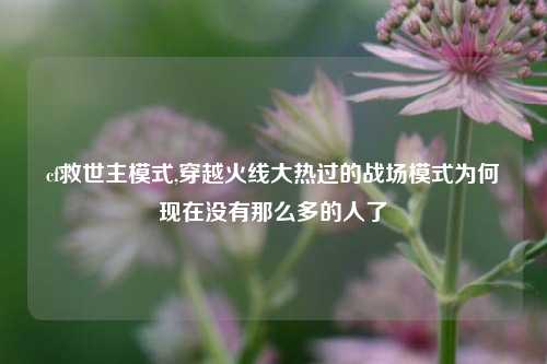 cf救世主模式,穿越火线大热过的战场模式为何现在没有那么多的人了