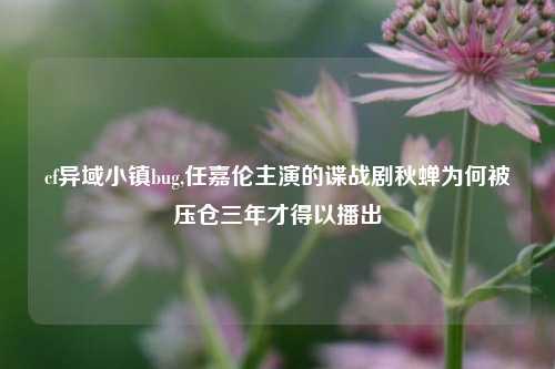 cf异域小镇bug,任嘉伦主演的谍战剧秋蝉为何被压仓三年才得以播出
