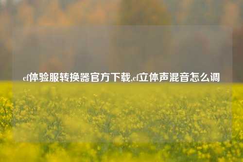 cf体验服转换器官方下载,cf立体声混音怎么调