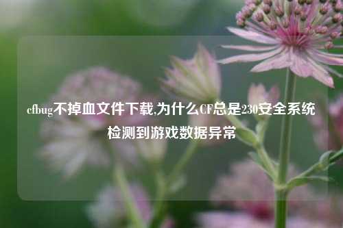 cfbug不掉血文件下载,为什么CF总是230安全系统检测到游戏数据异常