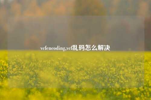 vcfencoding,vcf乱码怎么解决