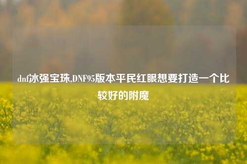 dnf冰强宝珠,DNF95版本平民红眼想要打造一个比较好的附魔