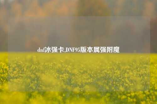 dnf冰强卡,DNF95版本属强附魔