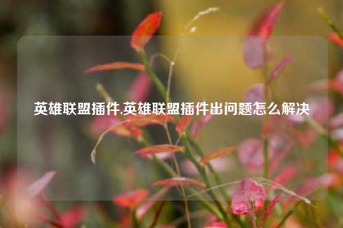 英雄联盟插件,英雄联盟插件出问题怎么解决