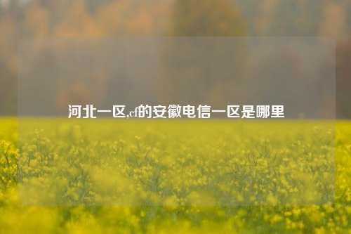 河北一区,cf的安徽电信一区是哪里