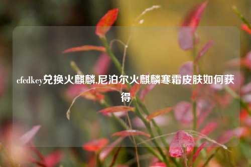 cfcdkey兑换火麒麟,尼泊尔火麒麟寒霜皮肤如何获得