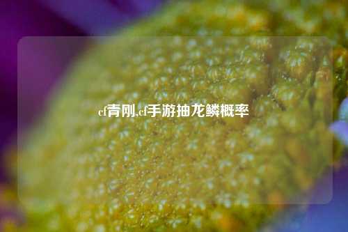 cf青刚,cf手游抽龙鳞概率