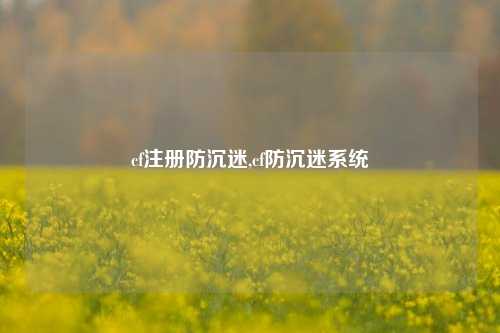 cf注册防沉迷,cf防沉迷系统