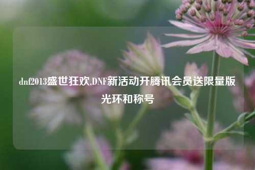 dnf2013盛世狂欢,DNF新活动开腾讯会员送限量版光环和称号