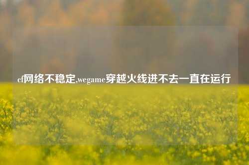 cf网络不稳定,wegame穿越火线进不去一直在运行