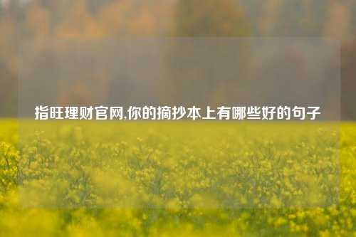 指旺理财官网,你的摘抄本上有哪些好的句子