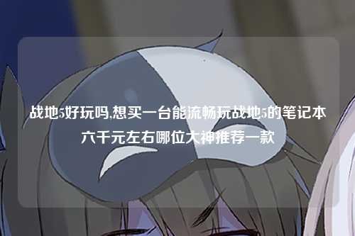 战地5好玩吗,想买一台能流畅玩战地5的笔记本六千元左右哪位大神推荐一款