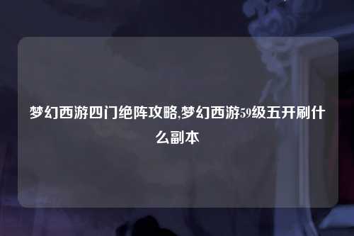 梦幻西游四门绝阵攻略,梦幻西游59级五开刷什么副本