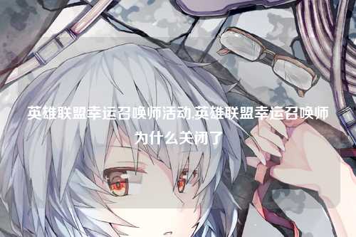 英雄联盟幸运召唤师活动,英雄联盟幸运召唤师为什么关闭了