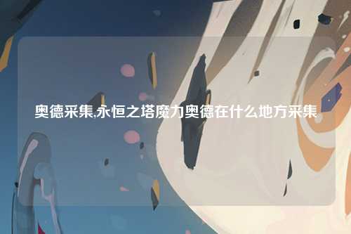 奥德采集,永恒之塔魔力奥德在什么地方采集