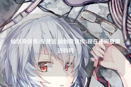仙剑奇侠传5反激活,仙剑奇侠传5现在还需要激活码吗
