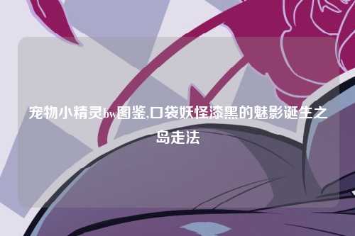 宠物小精灵bw图鉴,口袋妖怪漆黑的魅影诞生之岛走法