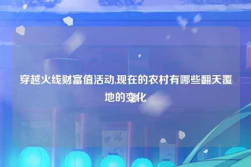 穿越火线财富值活动,现在的农村有哪些翻天覆地的变化
