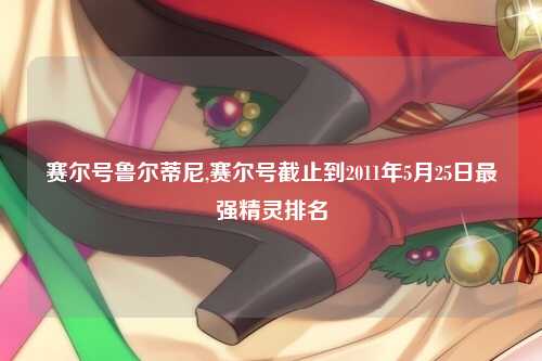 赛尔号鲁尔蒂尼,赛尔号截止到2011年5月25日最强精灵排名