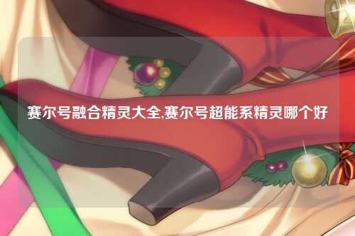 赛尔号融合精灵大全,赛尔号超能系精灵哪个好