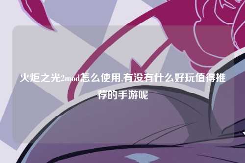 火炬之光2mod怎么使用,有没有什么好玩值得推荐的手游呢