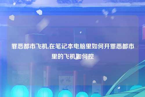 罪恶都市飞机,在笔记本电脑里如何开罪恶都市里的飞机如何控