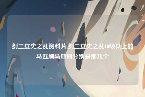 剑三安史之乱资料片,剑三安史之乱10级以上的马匹刷马地图分别是那几个