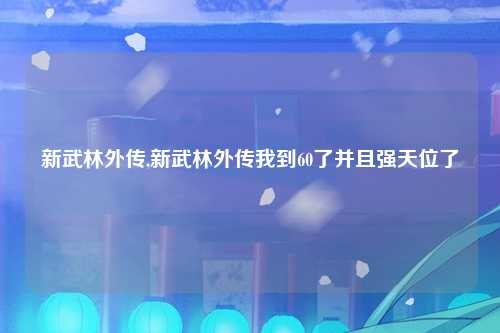 新武林外传,新武林外传我到60了并且强天位了