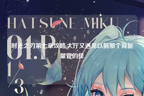 时光之刃第七章攻略,大厅又遇见以前那个背能量管的怪
