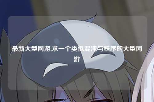最新大型网游,求一个类似混沌与秩序的大型网游