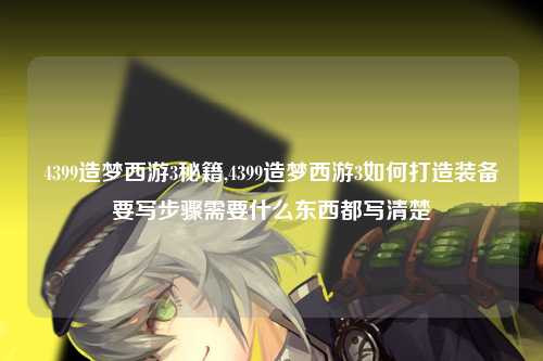 4399造梦西游3秘籍,4399造梦西游3如何打造装备要写步骤需要什么东西都写清楚