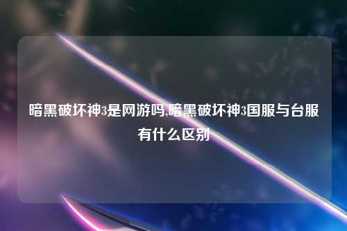 暗黑破坏神3是网游吗,暗黑破坏神3国服与台服有什么区别