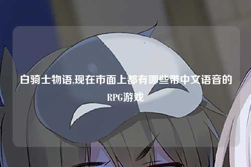 白骑士物语,现在市面上都有哪些带中文语音的RPG游戏