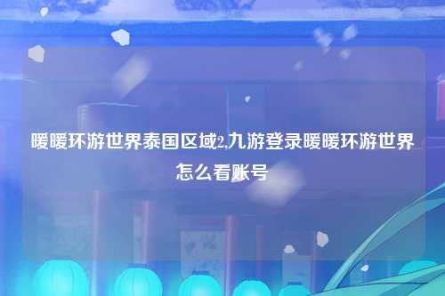 暖暖环游世界泰国区域2,九游登录暖暖环游世界怎么看账号