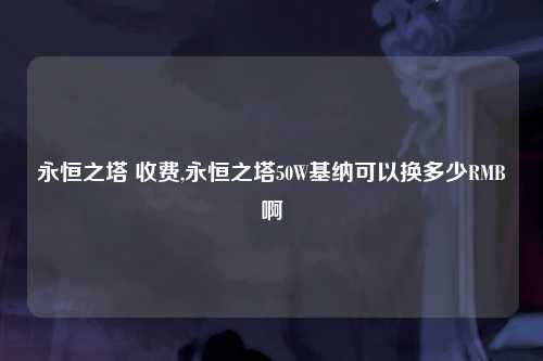永恒之塔 收费,永恒之塔50W基纳可以换多少RMB啊