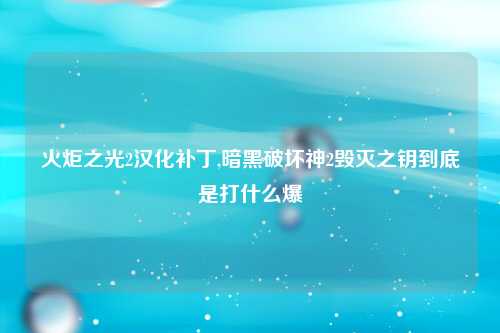 火炬之光2汉化补丁,暗黑破坏神2毁灭之钥到底是打什么爆