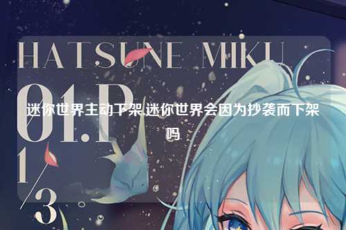 迷你世界主动下架,迷你世界会因为抄袭而下架吗