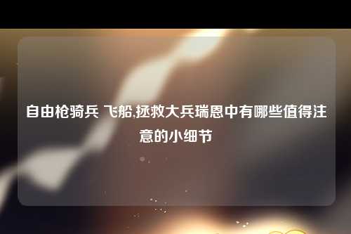 自由枪骑兵 飞船,拯救大兵瑞恩中有哪些值得注意的小细节
