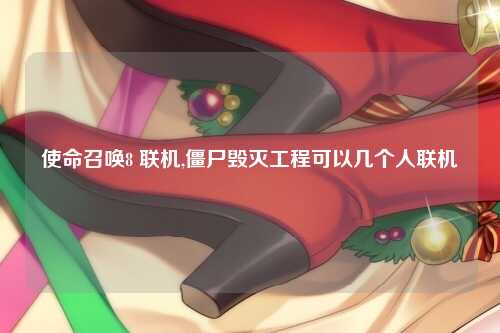 使命召唤8 联机,僵尸毁灭工程可以几个人联机