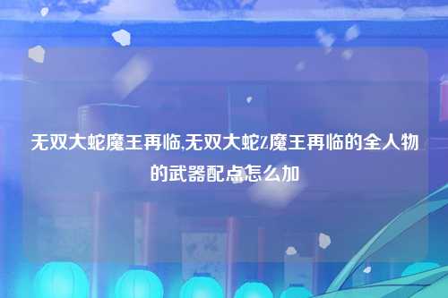 无双大蛇魔王再临,无双大蛇Z魔王再临的全人物的武器配点怎么加