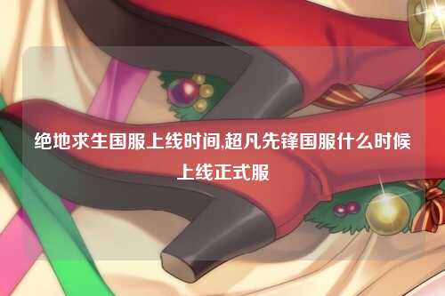 绝地求生国服上线时间,超凡先锋国服什么时候上线正式服